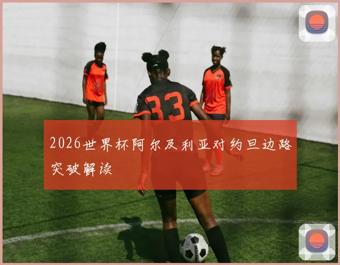 2026世界杯阿尔及利亚对约旦边路突破解读