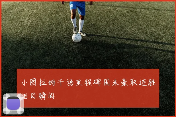 小图拉姆千场里程碑国米豪取连胜泪目瞬间