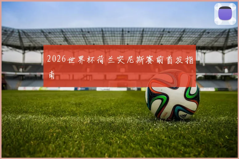 2026世界杯荷兰突尼斯赛前首发指南
