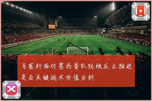 马塞科面对墨西哥队防线反击推进是否关键战术价值分析