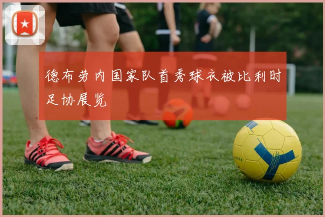 德布劳内国家队首秀球衣被比利时足协展览