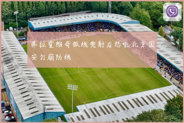 弗拉霍维奇弧线兜射后怒吼北京国安打崩防线
