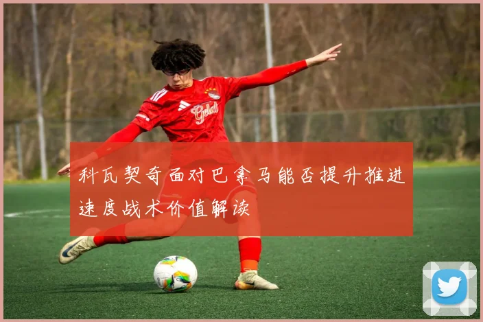 科瓦契奇面对巴拿马能否提升推进速度战术价值解读