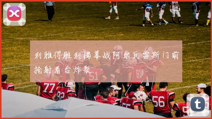 利雅得胜利揭幕战阿尔瓦雷斯门前抢射看台炸裂