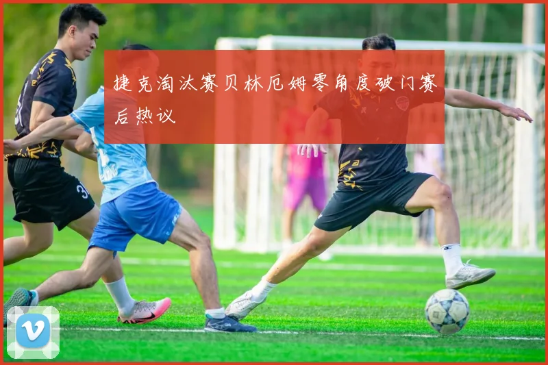 捷克淘汰赛贝林厄姆零角度破门赛后热议