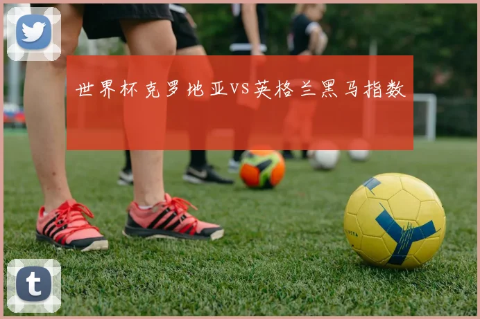 世界杯克罗地亚vs英格兰黑马指数