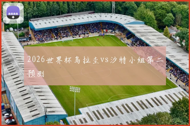 2026世界杯乌拉圭vs沙特小组第二预测