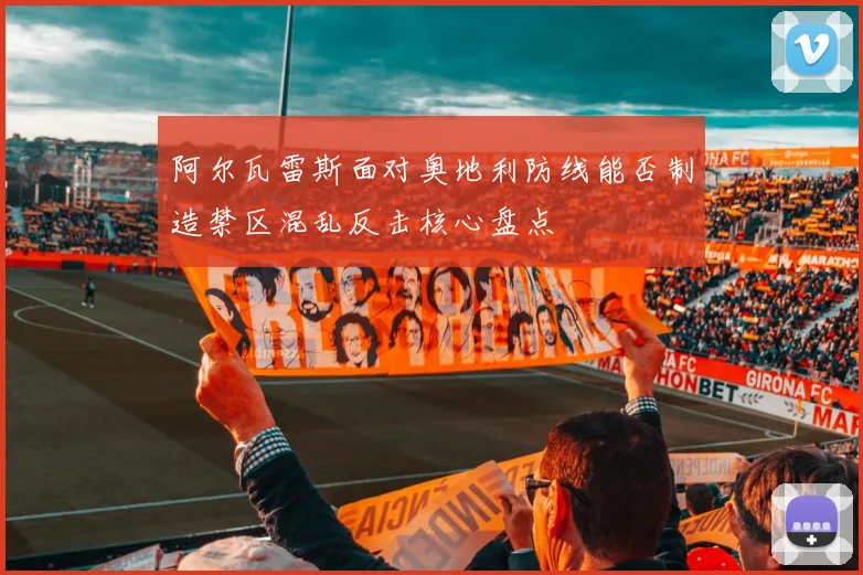 阿尔瓦雷斯面对奥地利防线能否制造禁区混乱反击核心盘点