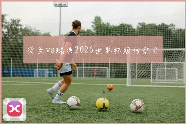 荷兰vs瑞典2026世界杯短传配合