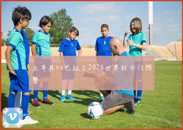 土耳其vs巴拉圭2026世界杯冷门预警