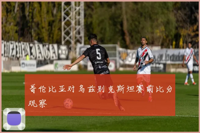 哥伦比亚对乌兹别克斯坦赛前比分观察
