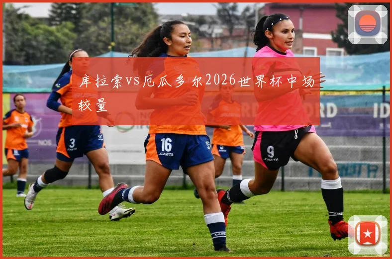 库拉索vs厄瓜多尔2026世界杯中场较量