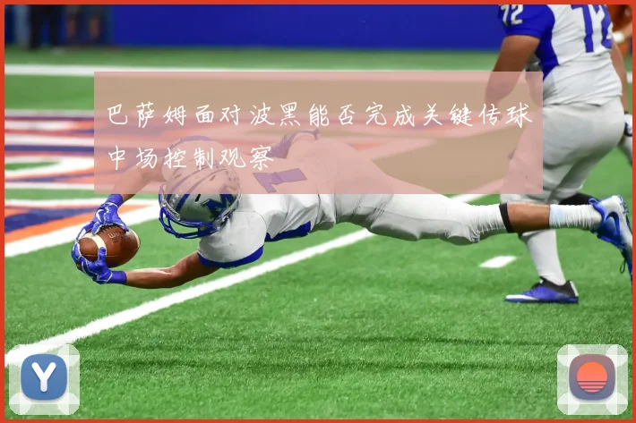巴萨姆面对波黑能否完成关键传球中场控制观察