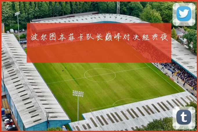 波尔图本菲卡队长巅峰对决经典夜
