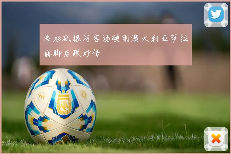 洛杉矶银河客场硬刚澳大利亚萨拉赫脚后跟妙传