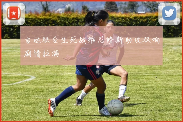 吉达联合生死战维尼修斯助攻双响剧情拉满