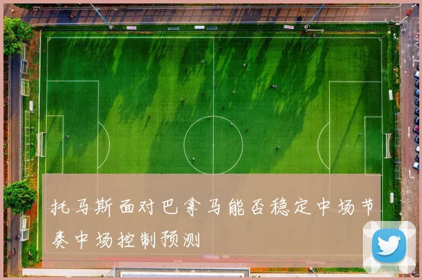 托马斯面对巴拿马能否稳定中场节奏中场控制预测