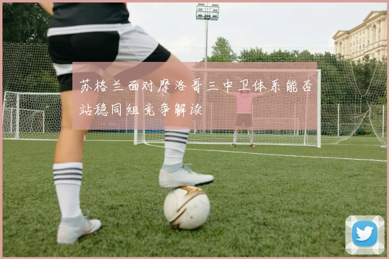 苏格兰面对摩洛哥三中卫体系能否站稳同组竞争解读