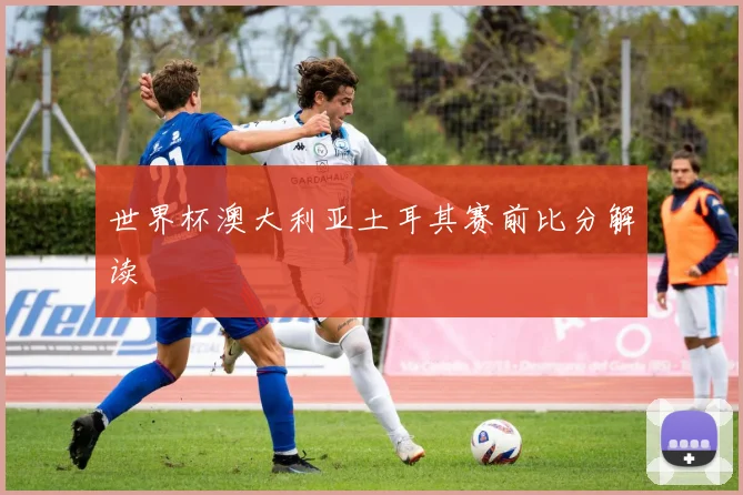 世界杯澳大利亚土耳其赛前比分解读