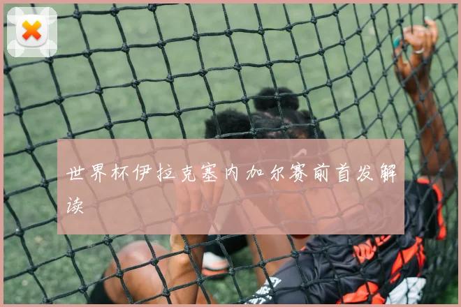 世界杯伊拉克塞内加尔赛前首发解读