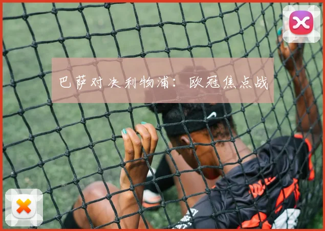 巴萨对决利物浦：欧冠焦点战