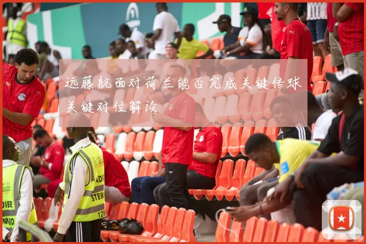 远藤航面对荷兰能否完成关键传球关键对位解读