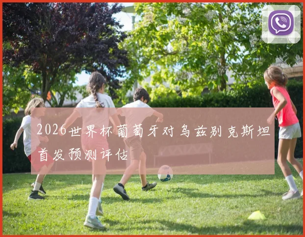 2026世界杯葡萄牙对乌兹别克斯坦首发预测评估